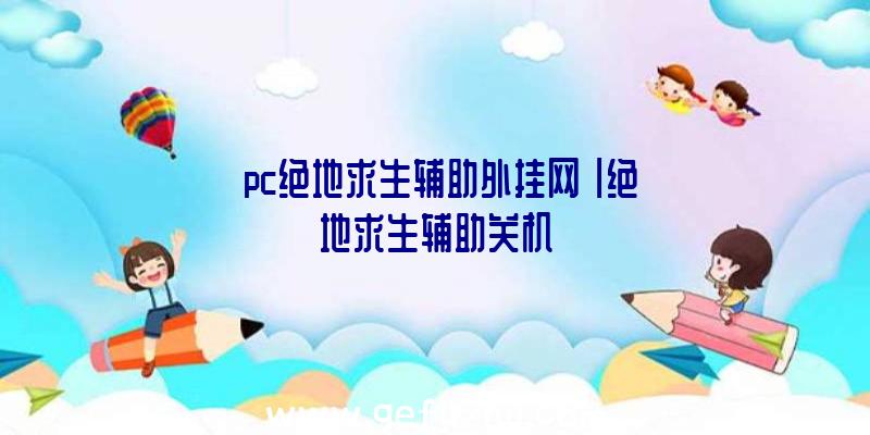 「pc绝地求生辅助外挂网」|绝地求生辅助关机